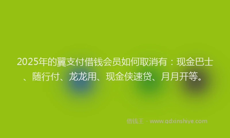 2025年的翼支付借钱会员如何取消有：现金巴士、随行付、龙龙用、现金侠速贷、月月开等。