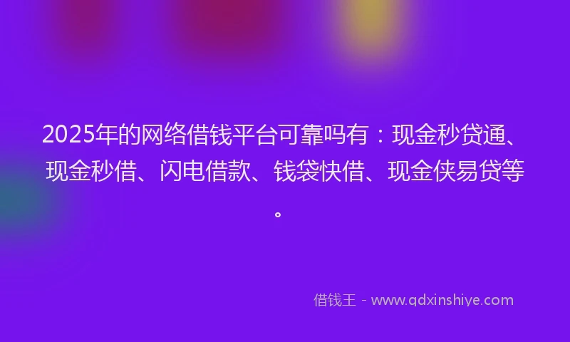 2025年的网络借钱平台可靠吗有：现金秒贷通、现金秒借、闪电借款、钱袋快借、现金侠易贷等。
