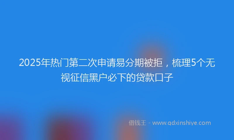 2025年热门第二次申请易分期被拒，梳理5个无视征信黑户必下的贷款口子