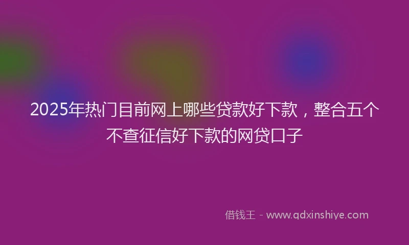 2025年热门目前网上哪些贷款好下款，整合五个不查征信好下款的网贷口子