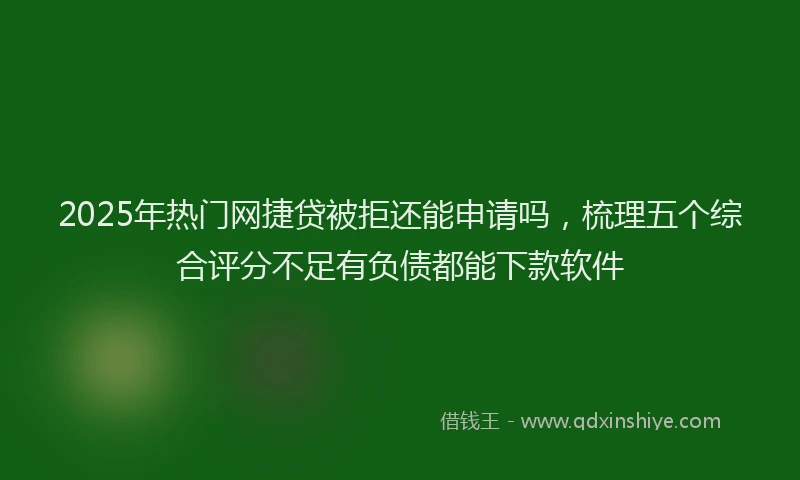 2025年热门网捷贷被拒还能申请吗，梳理五个综合评分不足有负债都能下款软件