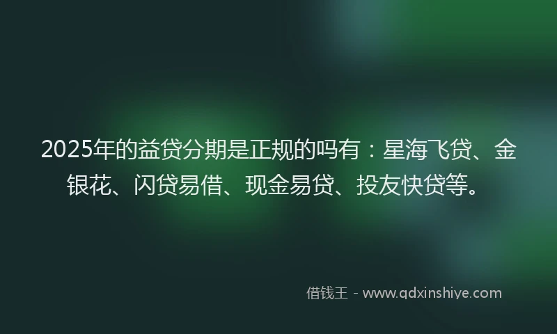 2025年的益贷分期是正规的吗有：星海飞贷、金银花、闪贷易借、现金易贷、投友快贷等。