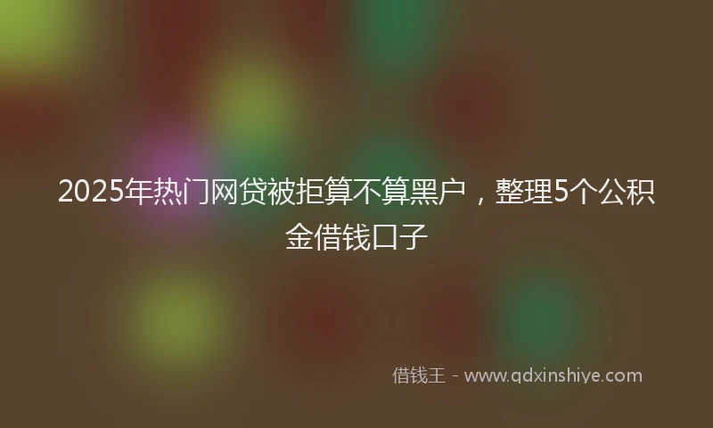 2025年热门网贷被拒算不算黑户，整理5个公积金借钱口子