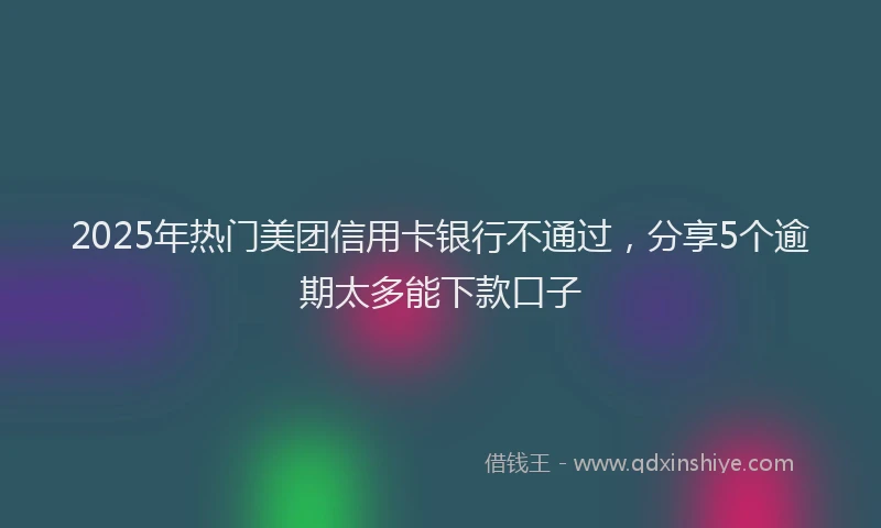 2025年热门美团信用卡银行不通过，分享5个逾期太多能下款口子