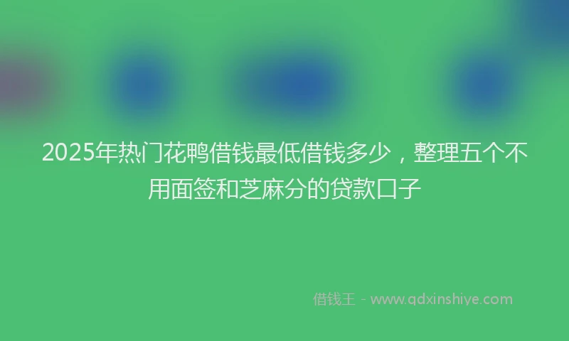 2025年热门花鸭借钱最低借钱多少，整理五个不用面签和芝麻分的贷款口子