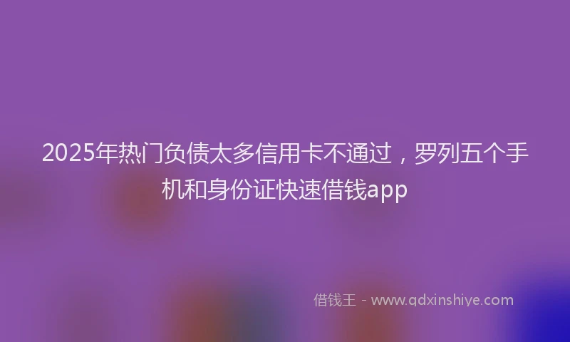 2025年热门负债太多信用卡不通过，罗列五个手机和身份证快速借钱app