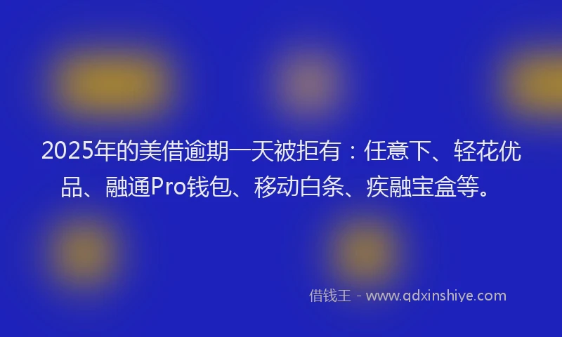 2025年的美借逾期一天被拒有：任意下、轻花优品、融通Pro钱包、移动白条、疾融宝盒等。
