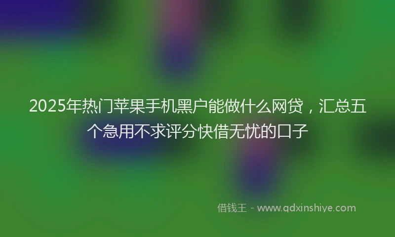2025年热门苹果手机黑户能做什么网贷，汇总五个急用不求评分快借无忧的口子