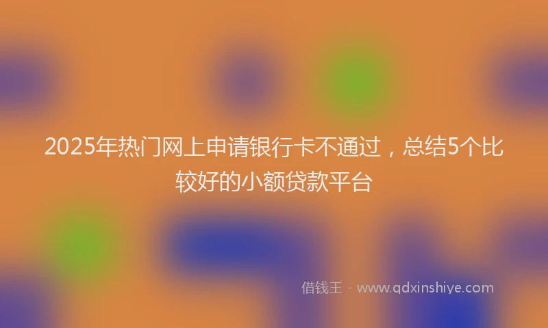 2025年热门网上申请银行卡不通过，总结5个比较好的小额贷款平台