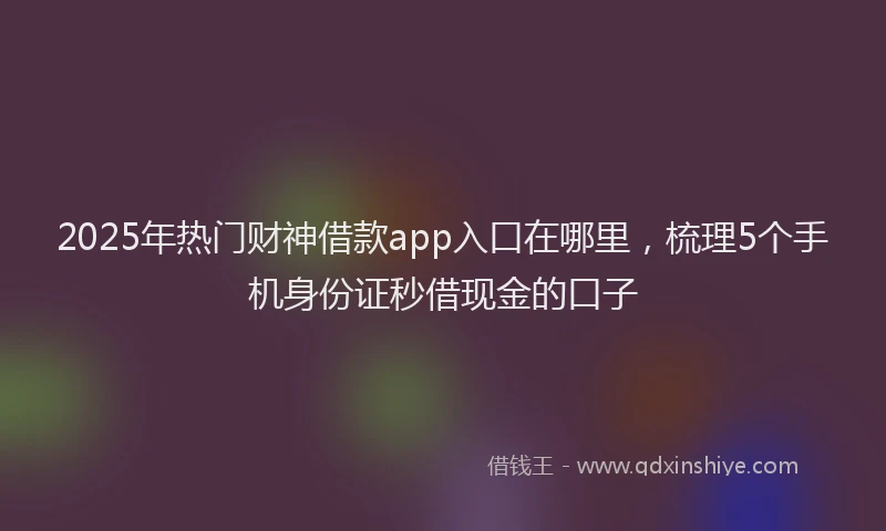 2025年热门财神借款app入口在哪里，梳理5个手机身份证秒借现金的口子