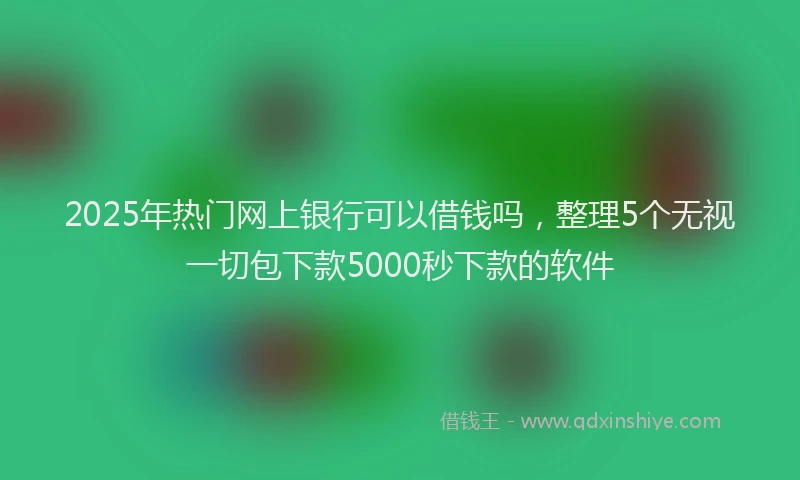 2025年热门网上银行可以借钱吗，整理5个无视一切包下款5000秒下款的软件