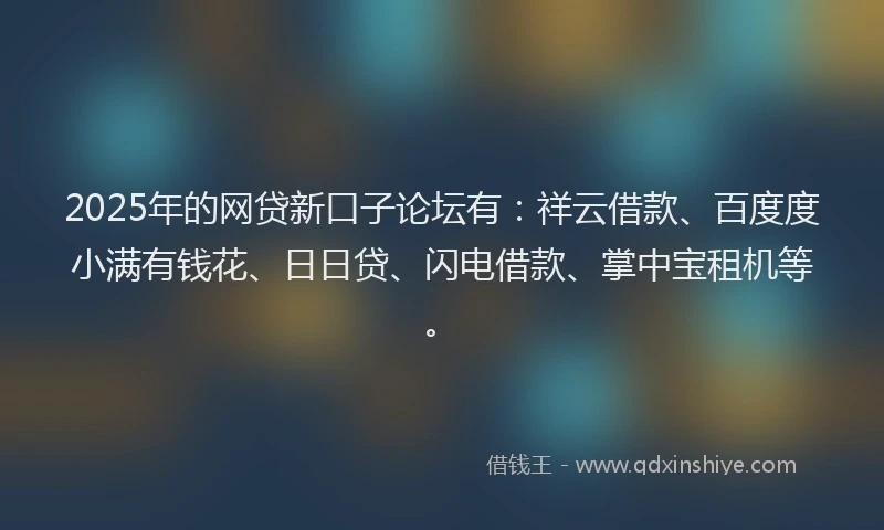 2025年的网贷新口子论坛有：祥云借款、百度度小满有钱花、日日贷、闪电借款、掌中宝租机等。