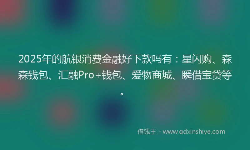 2025年的航银消费金融好下款吗有：星闪购、森森钱包、汇融Pro+钱包、爱物商城、瞬借宝贷等。