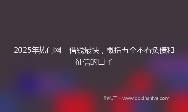 2025年热门网上借钱最快，概括五个不看负债和征信的口子