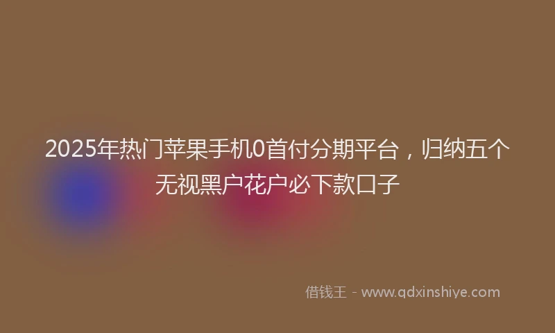 2025年热门苹果手机0首付分期平台，归纳五个无视黑户花户必下款口子