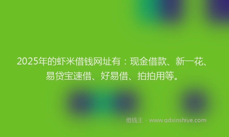 2025年的虾米借钱网址有：现金借款、新一花、易贷宝速借、好易借、拍拍用等。