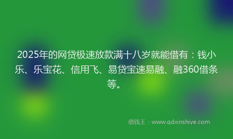 2025年的网贷极速放款满十八岁就能借有：钱小乐、乐宝花、信用飞、易贷宝速易融、融360借条等。