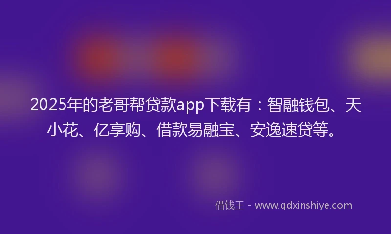 2025年的老哥帮贷款app下载有：智融钱包、天小花、亿享购、借款易融宝、安逸速贷等。