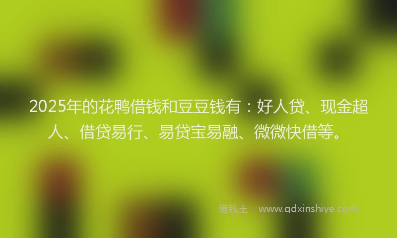 2025年的花鸭借钱和豆豆钱有：好人贷、现金超人、借贷易行、易贷宝易融、微微快借等。