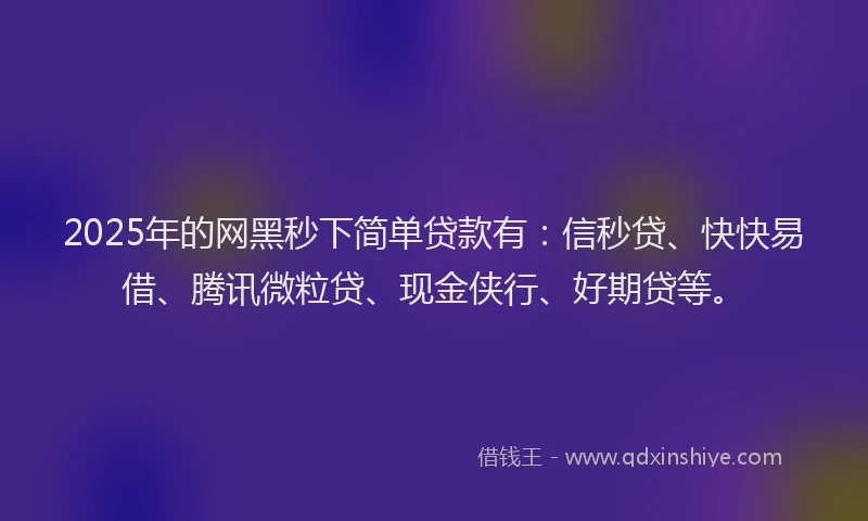 2025年的网黑秒下简单贷款有：信秒贷、快快易借、腾讯微粒贷、现金侠行、好期贷等。