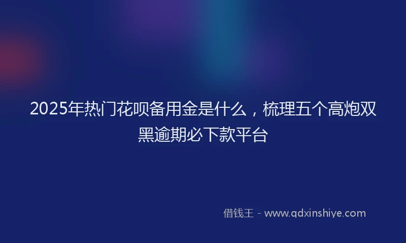 2025年热门花呗备用金是什么，梳理五个高炮双黑逾期必下款平台