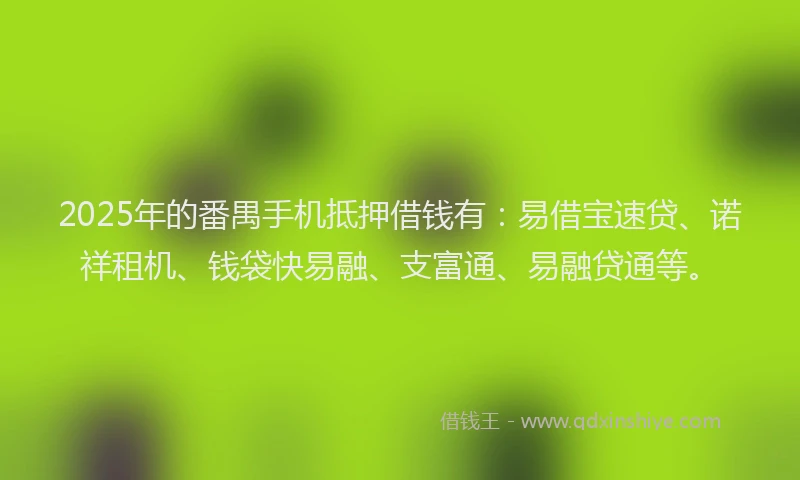2025年的番禺手机抵押借钱有：易借宝速贷、诺祥租机、钱袋快易融、支富通、易融贷通等。