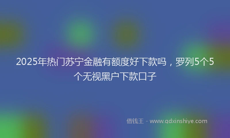 2025年热门苏宁金融有额度好下款吗，罗列5个5个无视黑户下款口子
