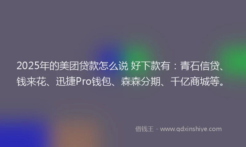 2025年的美团贷款怎么说 好下款有：青石信贷、钱来花、迅捷Pro钱包、森森分期、千亿商城等。