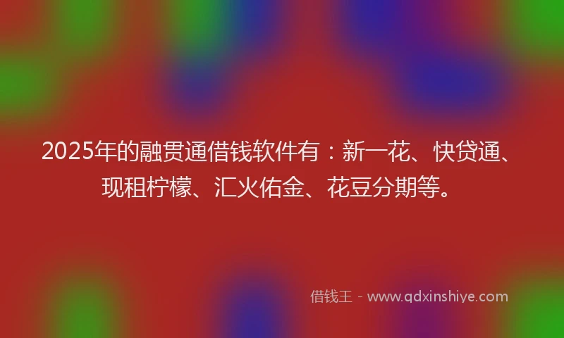 2025年的融贯通借钱软件有：新一花、快贷通、现租柠檬、汇火佑金、花豆分期等。