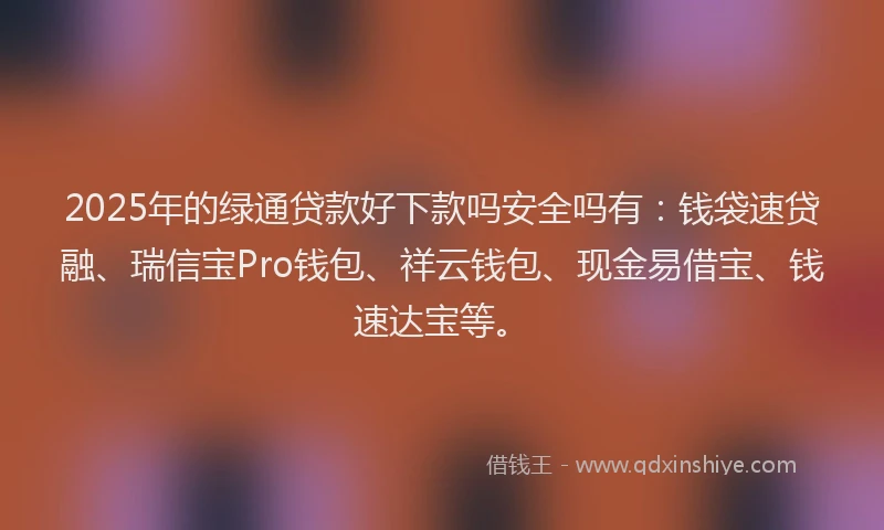 2025年的绿通贷款好下款吗安全吗有：钱袋速贷融、瑞信宝Pro钱包、祥云钱包、现金易借宝、钱速达宝等。