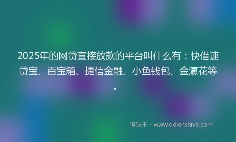 2025年的网贷直接放款的平台叫什么有：快借速贷宝、百宝箱、捷信金融、小鱼钱包、金瀛花等。