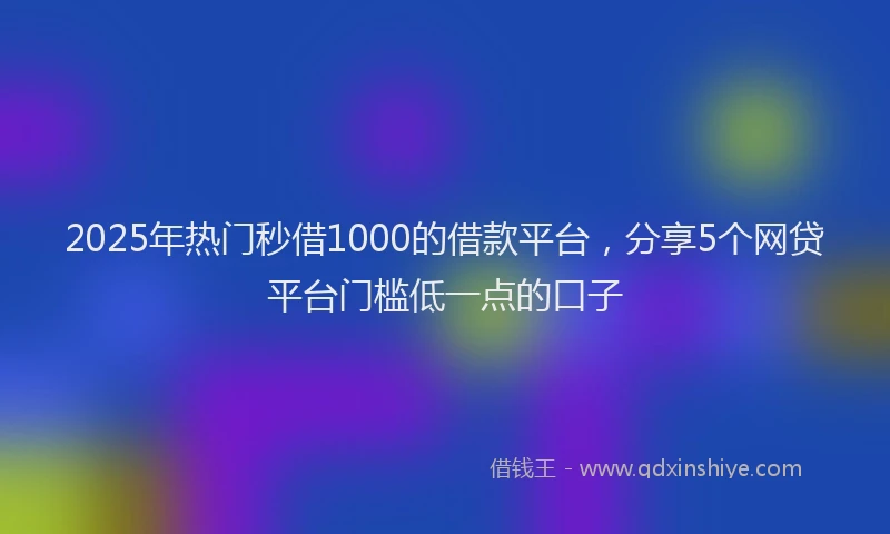 2025年热门秒借1000的借款平台，分享5个网贷平台门槛低一点的口子