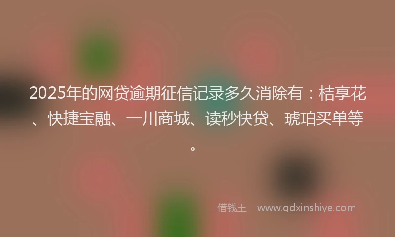 2025年的网贷逾期征信记录多久消除有：桔享花、快捷宝融、一川商城、读秒快贷、琥珀买单等。