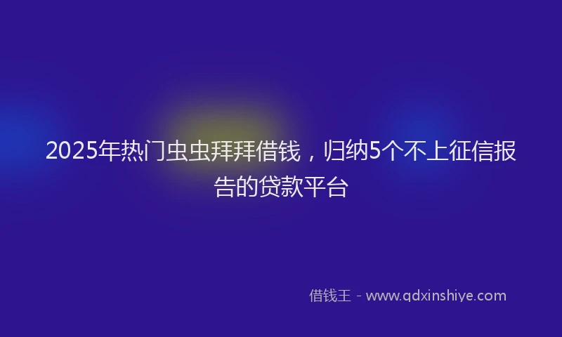 2025年热门虫虫拜拜借钱，归纳5个不上征信报告的贷款平台