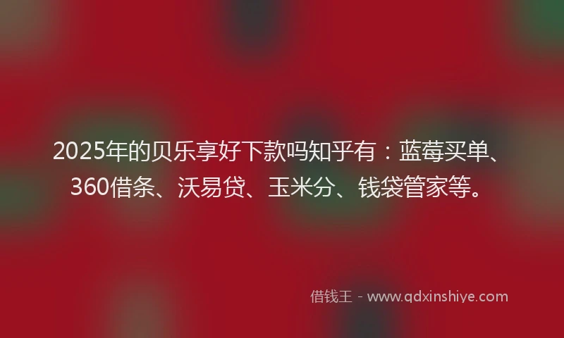 2025年的贝乐享好下款吗知乎有：蓝莓买单、360借条、沃易贷、玉米分、钱袋管家等。