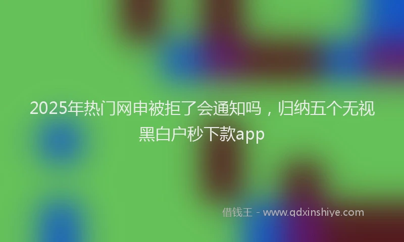 2025年热门网申被拒了会通知吗，归纳五个无视黑白户秒下款app