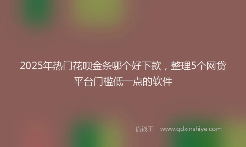 2025年热门花呗金条哪个好下款，整理5个网贷平台门槛低一点的软件