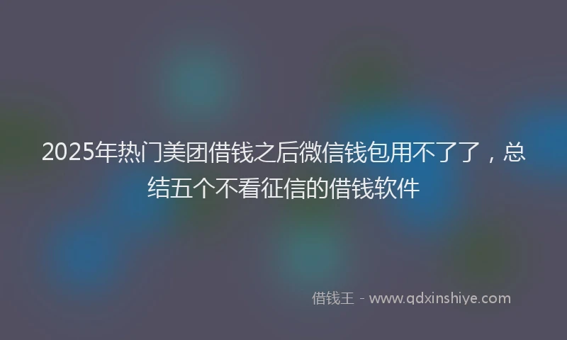 2025年热门美团借钱之后微信钱包用不了了，总结五个不看征信的借钱软件