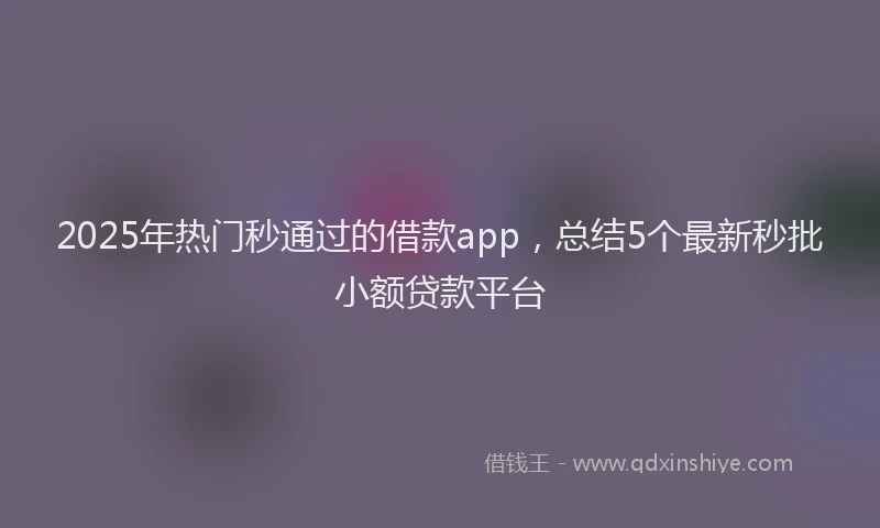 2025年热门秒通过的借款app，总结5个最新秒批小额贷款平台