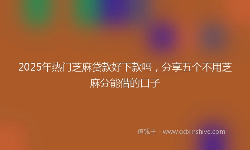 2025年热门芝麻贷款好下款吗，分享五个不用芝麻分能借的口子