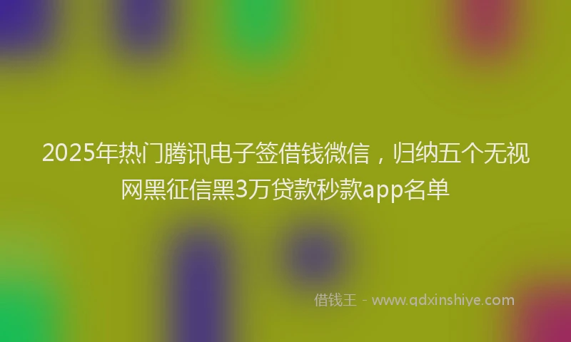 2025年热门腾讯电子签借钱微信，归纳五个无视网黑征信黑3万贷款秒款app名单