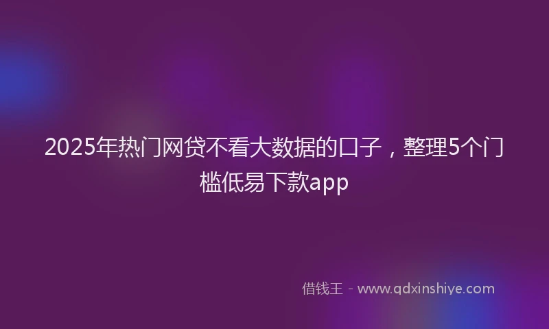 2025年热门网贷不看大数据的口子，整理5个门槛低易下款app