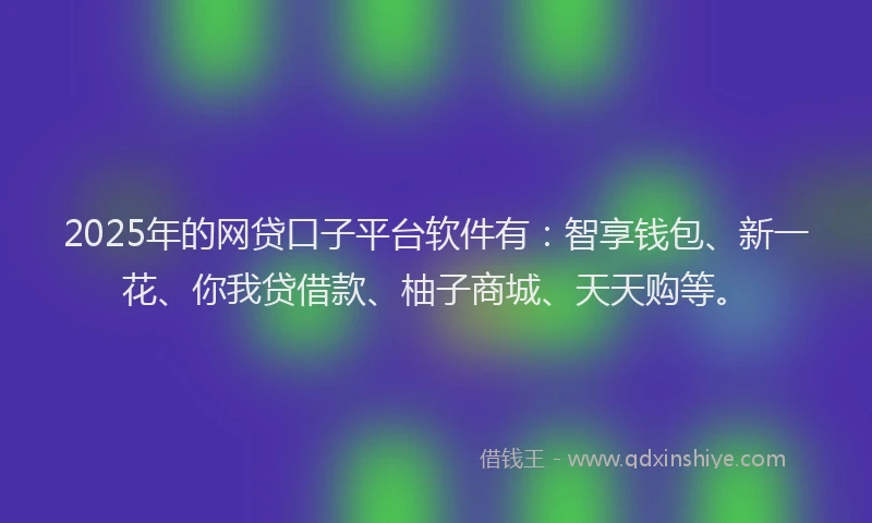 2025年的网贷口子平台软件有：智享钱包、新一花、你我贷借款、柚子商城、天天购等。