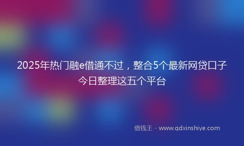 2025年热门融e借通不过，整合5个最新网贷口子今日整理这五个平台