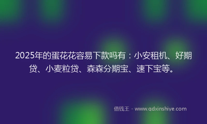 2025年的蛋花花容易下款吗有：小安租机、好期贷、小麦粒贷、森森分期宝、速下宝等。