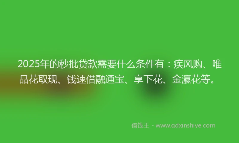 2025年的秒批贷款需要什么条件有：疾风购、唯品花取现、钱速借融通宝、享下花、金瀛花等。