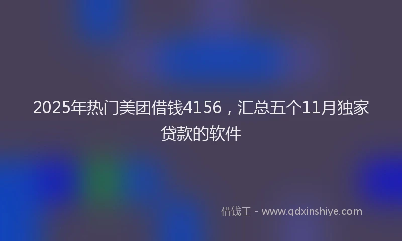 2025年热门美团借钱4156，汇总五个11月独家贷款的软件