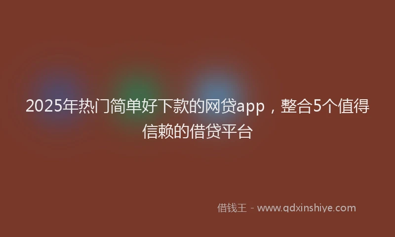 2025年热门简单好下款的网贷app，整合5个值得信赖的借贷平台