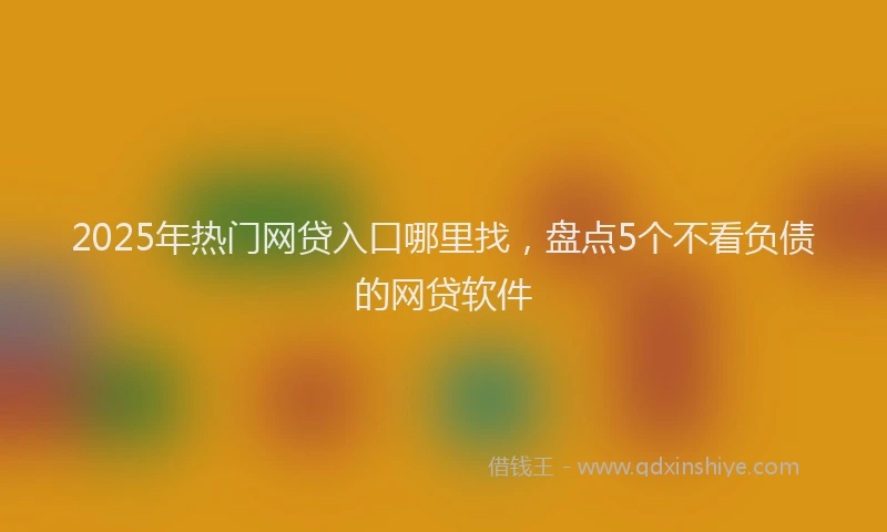 2025年热门网贷入口哪里找，盘点5个不看负债的网贷软件