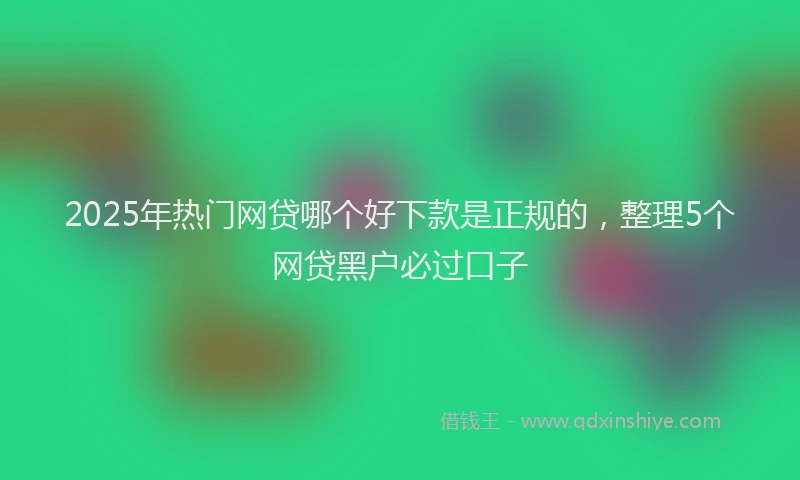 2025年热门网贷哪个好下款是正规的，整理5个网贷黑户必过口子